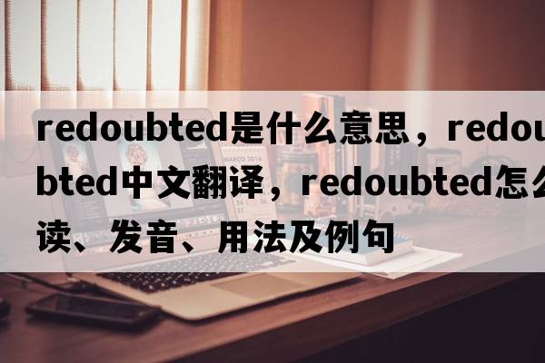 redoubted是什么意思，redoubted中文翻譯，redoubted怎么讀、發(fā)音、用法及例句