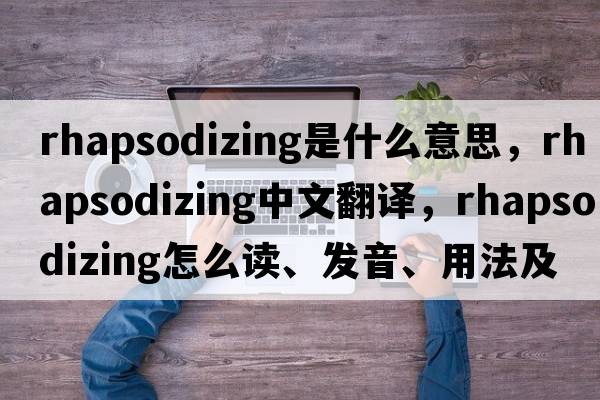 rhapsodizing是什么意思，rhapsodizing中文翻譯，rhapsodizing怎么讀、發(fā)音、用法及例句