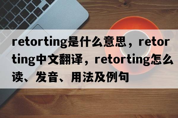 retorting是什么意思，retorting中文翻譯，retorting怎么讀、發(fā)音、用法及例句
