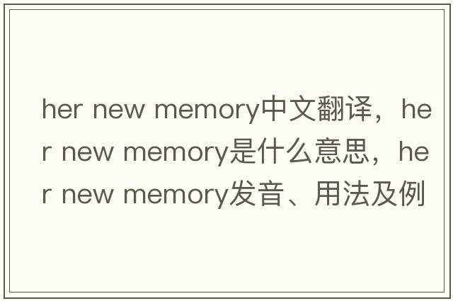 her new memory中文翻譯，her new memory是什么意思，her new memory發(fā)音、用法及例句