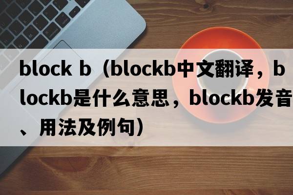 block b（blockb中文翻譯，blockb是什么意思，blockb發(fā)音、用法及例句）