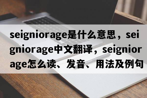 seigniorage是什么意思，seigniorage中文翻譯，seigniorage怎么讀、發(fā)音、用法及例句