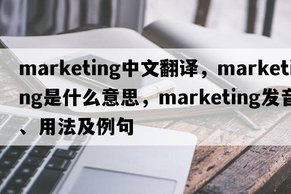 marketing中文翻譯，marketing是什么意思，marketing發(fā)音、用法及例句