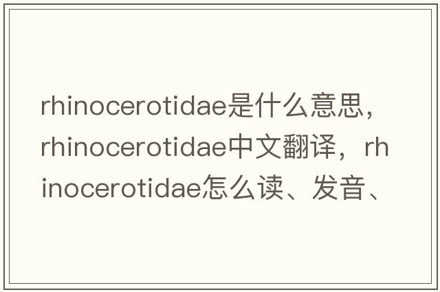 Rhinocerotidae是什么意思，Rhinocerotidae中文翻譯，Rhinocerotidae怎么讀、發(fā)音、用法及例句