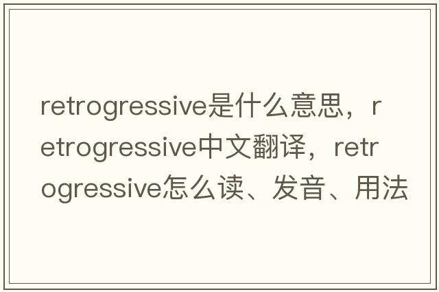 retrogressive是什么意思，retrogressive中文翻譯，retrogressive怎么讀、發(fā)音、用法及例句
