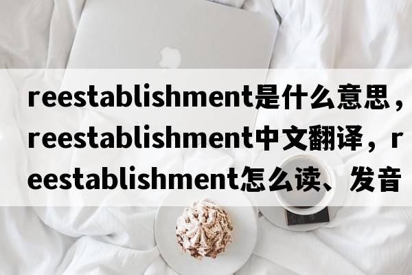 reestablishment是什么意思，reestablishment中文翻譯，reestablishment怎么讀、發(fā)音、用法及例句