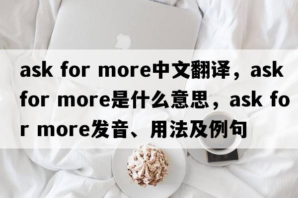 ask for more中文翻譯，ask for more是什么意思，ask for more發(fā)音、用法及例句
