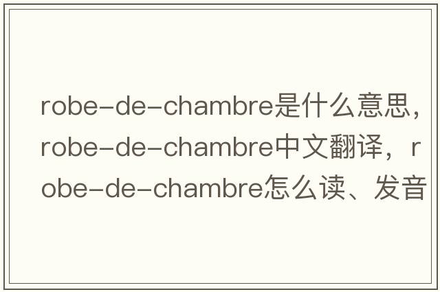 robe-de-chambre是什么意思，robe-de-chambre中文翻譯，robe-de-chambre怎么讀、發(fā)音、用法及例句