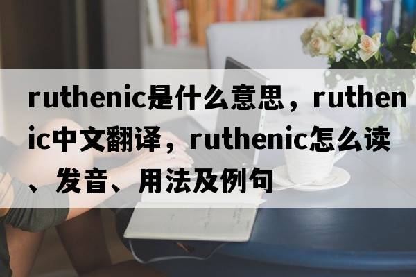 ruthenic是什么意思，ruthenic中文翻譯，ruthenic怎么讀、發(fā)音、用法及例句