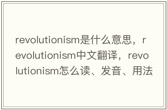 revolutionism是什么意思，revolutionism中文翻譯，revolutionism怎么讀、發(fā)音、用法及例句