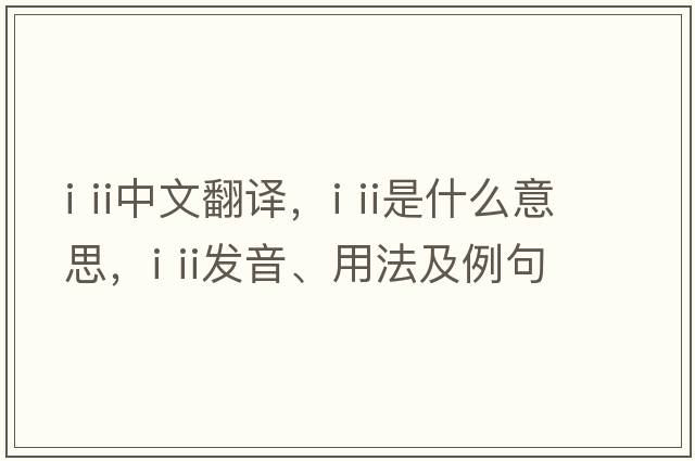 i ii中文翻譯，i ii是什么意思，i ii發(fā)音、用法及例句