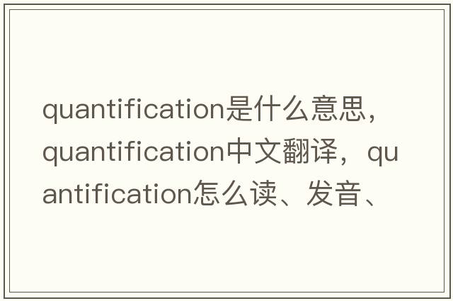 quantification是什么意思，quantification中文翻譯，quantification怎么讀、發(fā)音、用法及例句