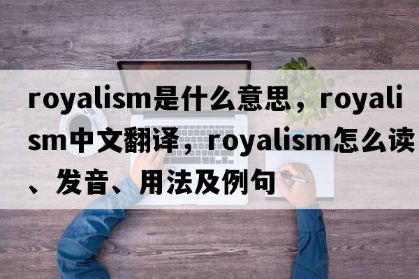 royalism是什么意思，royalism中文翻譯，royalism怎么讀、發(fā)音、用法及例句