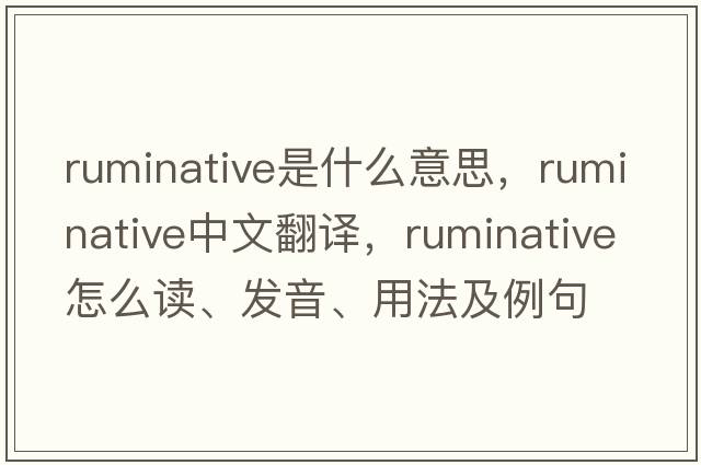ruminative是什么意思，ruminative中文翻譯，ruminative怎么讀、發(fā)音、用法及例句