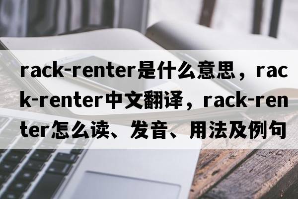 rack-renter是什么意思，rack-renter中文翻譯，rack-renter怎么讀、發(fā)音、用法及例句