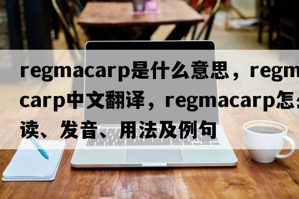 regmacarp是什么意思，regmacarp中文翻譯，regmacarp怎么讀、發(fā)音、用法及例句