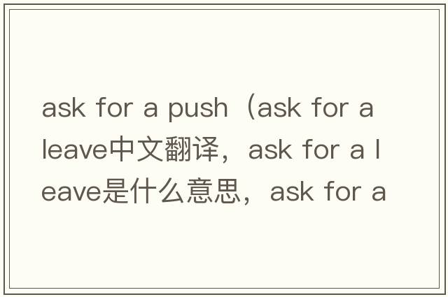 ask for a push（ask for a leave中文翻譯，ask for a leave是什么意思，ask for a leave發(fā)音、用法及例句）