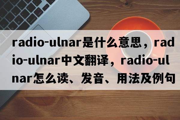 radio-ulnar是什么意思，radio-ulnar中文翻譯，radio-ulnar怎么讀、發(fā)音、用法及例句