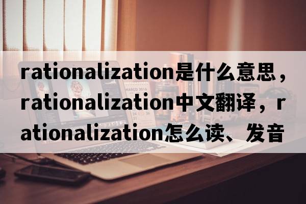 rationalization是什么意思，rationalization中文翻譯，rationalization怎么讀、發(fā)音、用法及例句