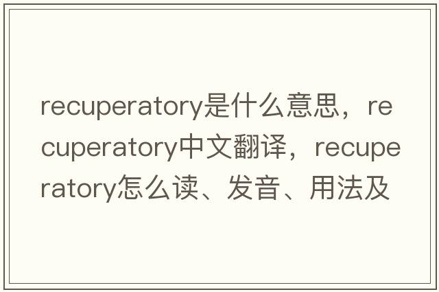 recuperatory是什么意思，recuperatory中文翻譯，recuperatory怎么讀、發(fā)音、用法及例句