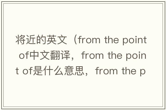 將近的英文（from the point of中文翻譯，from the point of是什么意思，from the point of發(fā)音、用法及例句）