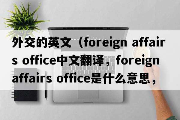 外交的英文（foreign affairs office中文翻譯，foreign affairs office是什么意思，foreign affairs office發(fā)音、用法及例句）