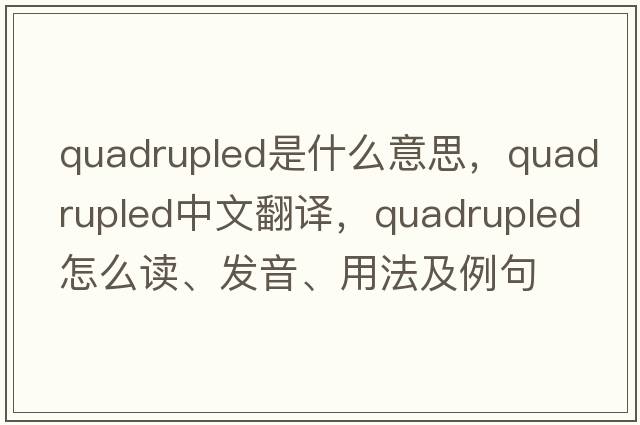 quadrupled是什么意思，quadrupled中文翻譯，quadrupled怎么讀、發(fā)音、用法及例句