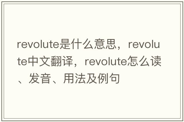 revolute是什么意思，revolute中文翻譯，revolute怎么讀、發(fā)音、用法及例句