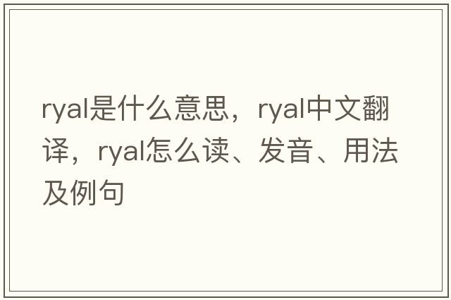 ryal是什么意思，ryal中文翻譯，ryal怎么讀、發(fā)音、用法及例句