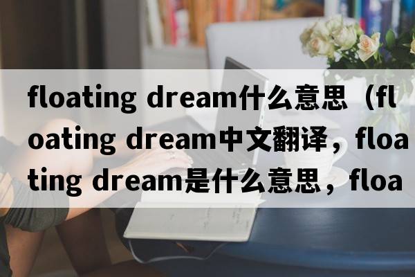 floating dream什么意思（floating dream中文翻譯，floating dream是什么意思，floating dream發(fā)音、用法及例句）