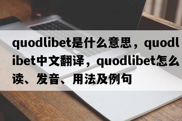 quodlibet是什么意思，quodlibet中文翻譯，quodlibet怎么讀、發(fā)音、用法及例句