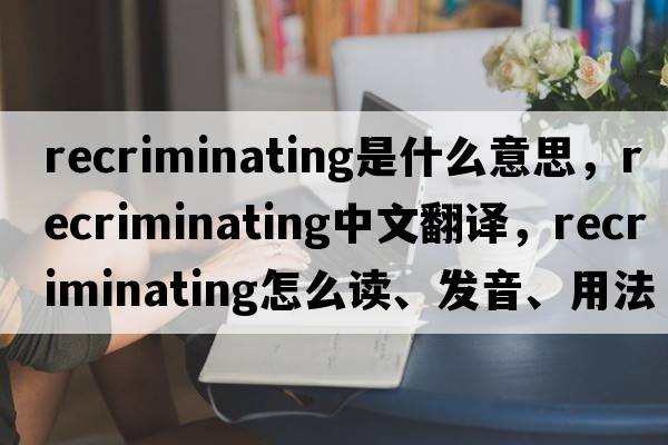 recriminating是什么意思，recriminating中文翻譯，recriminating怎么讀、發(fā)音、用法及例句