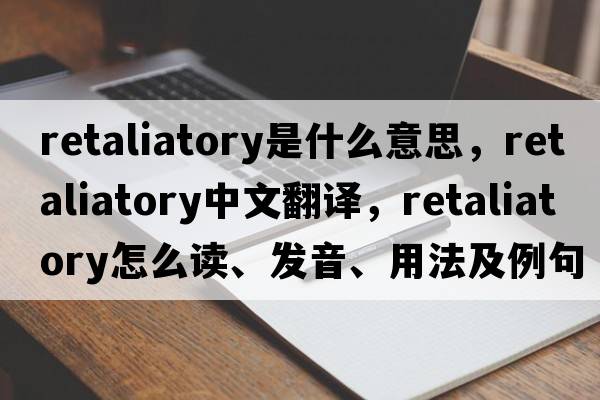 retaliatory是什么意思，retaliatory中文翻譯，retaliatory怎么讀、發(fā)音、用法及例句
