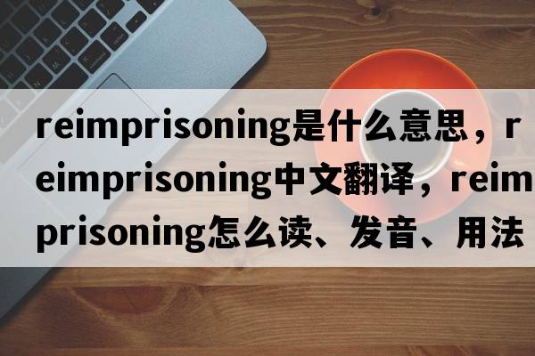 reimprisoning是什么意思，reimprisoning中文翻譯，reimprisoning怎么讀、發(fā)音、用法及例句