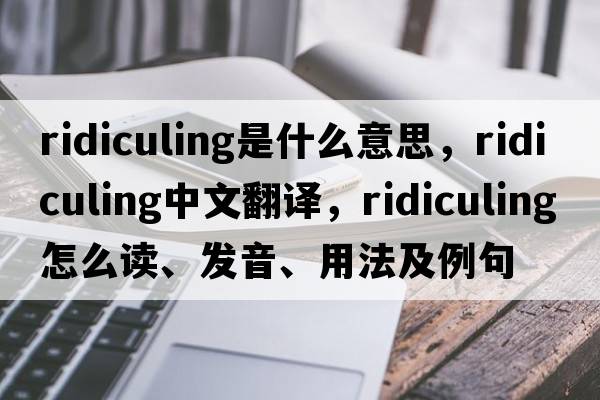 ridiculing是什么意思，ridiculing中文翻譯，ridiculing怎么讀、發(fā)音、用法及例句