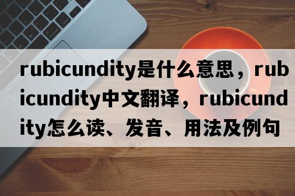 rubicundity是什么意思，rubicundity中文翻譯，rubicundity怎么讀、發(fā)音、用法及例句
