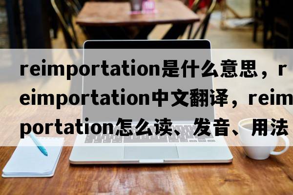 reimportation是什么意思，reimportation中文翻譯，reimportation怎么讀、發(fā)音、用法及例句