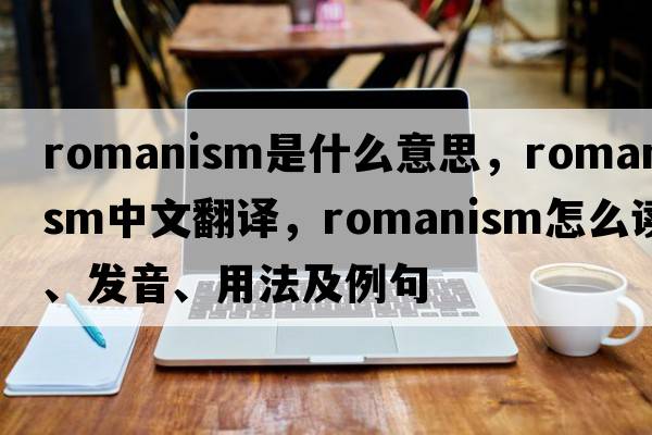 Romanism是什么意思，Romanism中文翻譯，Romanism怎么讀、發(fā)音、用法及例句