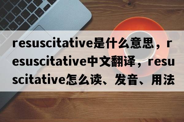 resuscitative是什么意思，resuscitative中文翻譯，resuscitative怎么讀、發(fā)音、用法及例句