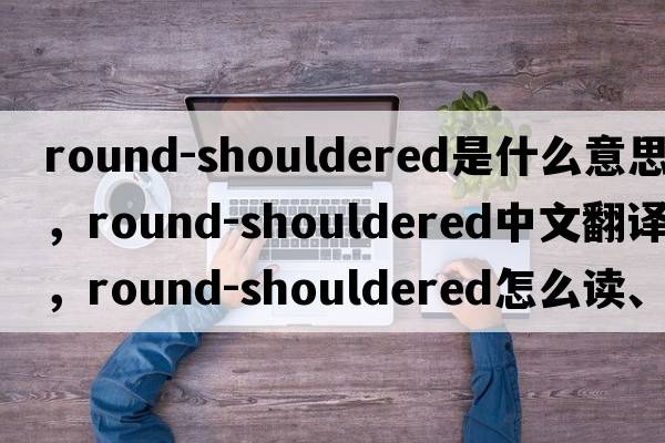 round-shouldered是什么意思，round-shouldered中文翻譯，round-shouldered怎么讀、發(fā)音、用法及例句
