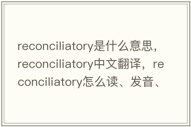 reconciliatory是什么意思，reconciliatory中文翻譯，reconciliatory怎么讀、發(fā)音、用法及例句