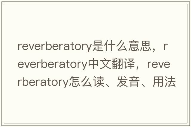 reverberatory是什么意思，reverberatory中文翻譯，reverberatory怎么讀、發(fā)音、用法及例句