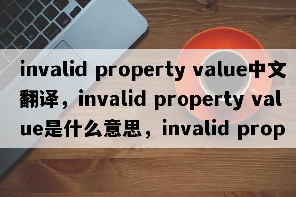 invalid property value中文翻譯，invalid property value是什么意思，invalid property value發(fā)音、用法及例句