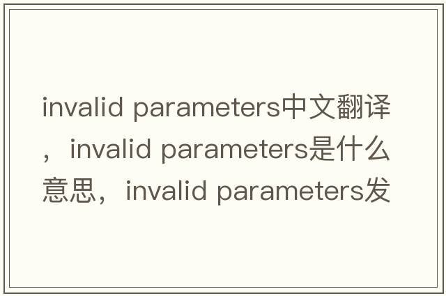 invalid parameters中文翻譯，invalid parameters是什么意思，invalid parameters發(fā)音、用法及例句