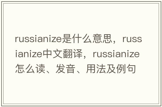 Russianize是什么意思，Russianize中文翻譯，Russianize怎么讀、發(fā)音、用法及例句