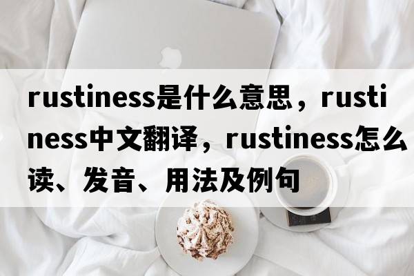 rustiness是什么意思，rustiness中文翻譯，rustiness怎么讀、發(fā)音、用法及例句