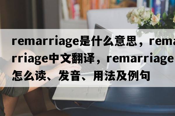 remarriage是什么意思，remarriage中文翻譯，remarriage怎么讀、發(fā)音、用法及例句