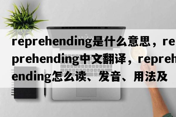 reprehending是什么意思，reprehending中文翻譯，reprehending怎么讀、發(fā)音、用法及例句