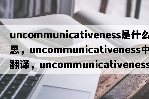 uncommunicativeness是什么意思，uncommunicativeness中文翻譯，uncommunicativeness怎么讀、發(fā)音、用法及例句