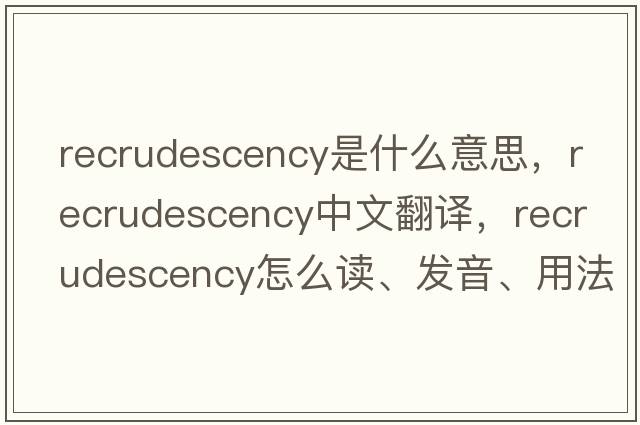 recrudescency是什么意思，recrudescency中文翻譯，recrudescency怎么讀、發(fā)音、用法及例句